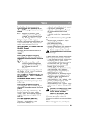 Page 135129
POLSKIPL
Przed każdym użyciem maszyny należy 
sprawdzić poziom oleju i upewnić się, że jest 
odpowiedni. Maszyna powinna stać na równym 
podłożu.
Wy t r z eć do czysta miejsce wokół 
wskaźnika poziomu oleju. Odkręcić i 
wyciągnąć. Wytrzeć wskaźnik poziomu 
oleju. Wsunąć go do końca i dokręcić. 
Następnie odkręcić wskaźnik i wyjąć go 
ponownie. Odczytać poziom oleju. Uzupełnić olej 
do znaku “FULL” (PEŁNO), jeśli poziom oleju 
spadnie poniżej tego znaku (rys. 13, 15).
SPRAWDZANIE POZIOMU OLEJU W...