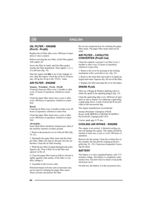 Page 7064
ENGLISHGB
OIL FILTER – ENGINE 
(Pro16 - Pro20)
Replace the oil filter after every 100 hours of oper-
ation or once a season.
Before screwing the new filter, oil the filter gasket 
with engine oil. 
Screw the filter by hand, until the filter gasket 
touches the filter attachment. Then tighten ½ to ¾ 
of a full turn (fig. 18).
Start the engine and idle to see if any leakage oc-
curs. Stop the engine. Check the oil level. If neces-
sary, fill up the oil up to the “FULL” mark.
AIR FILTER - ENGINE
Senator...