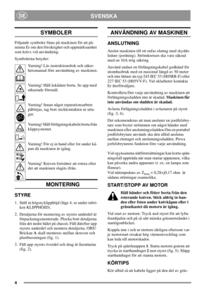 Page 44
SVENSKASE
SYMBOLER
Följande symboler finns på maskinen för att på-
minna Er om den försiktighet och uppmärksamhet
som krävs vid användning.
Symbolerna betyder:
Varning! Läs instruktionsbok och säker-
hetsmanual före användning av maskinen.
Varning! Håll åskådare borta. Se upp med
utkastade föremål.
Varning! Innan något reparationsarbete
påbörjas, tag bort stickkontakten ur utta-
get.
Varning! Håll förlägningskabeln borta från
klippsystemet.
Varning! För ej in hand eller fot under kå-
pan då maskinen är...