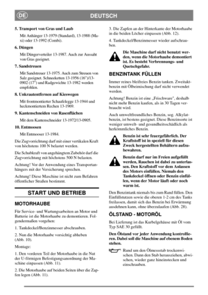 Page 11DEUTSCHDE
5. Transport von Gras und Laub
Mit Anhänger 13-1979 (Standard), 13-1988 (Ma-
xi) oder 13-1992 (Combi).
6. Düngen
Mit Düngerverteiler 13-1987. Auch zur Aussaht
von Gras geeignet.
7. Sandstreuen
Mit Sandstreuer 13-1975. Auch zum Streuen von
Salz geeignet. Schneeketten 13-1956 (16)/13-
0902 (17) und Radgewichte 13-1982 werden
empfohlen.
8. Unkrautentfernen auf Kieswegen
Mit frontmontierter Schaufelegge 13-1944 und
heckmontiertem Rechen 13-1969.
9. Kantenschneiden von Rasenflächen
Mit dem...