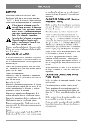 Page 16FRANÇAISFR
BATTERIE
Contrôler régulièrement le niveau d’acide.
Le niveau d’acide doit se trouver entre les repères
“HAUT” et “BAS” de la batterie. Si une correction
est nécessaire, utiliser uniquement de l’eau distillée.
L’électrolyte de la batterie est nocif et
corrosif. Il peut provoquer de dangereu-
ses brûlures. Eviter tout contact avec la
peau et les yeux en utilisant des gants en
caoutchouc et des lunettes de protection.
Eviter d’en inhaler les émanations.
Ne pas incliner la batterie au point que...