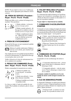 Page 8FRANÇAISFR
NOTE ! Ne pas régler la vitesse avec l’embrayage.
Passer la vitesse appropriée pour obtenir la vitesse
correcte.
3B. FREIN DE SERVICE (President -
Royal - Pro16 - Pro18 - Pro20)
Pédale qui influe sur le système de freinage de la
machine. Trois positions :
1. Pédale relâchée - le frein de
service n’est pas activé.
2. Pédale à moitié enfoncée - dé-
brayage de la conduite avant. Le
frein de service n’est pas activé.
3. Pédale complètement enfon-
cée - débrayage de la conduite
avant. Le frein de...