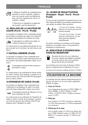 Page 10FRANÇAISFR
1. Enfoncer la pédale de commande pour
atteindre la vitesse souhaitée. Appuyer
alors sur la partie arrière du disjoncteur
pour activer le régulateur de vitesse. Le
symbole s’allume.
2. Désactiver le régulateur en appuyant
sur la partie avant du disjoncteur.
16. REGLAGE DE LA HAUTEUR DE
COUPE (Pro16 - Pro18 - Pro20)
La machine est équipée d’une commande permet-
tant d’utiliser un groupe de coupe avec dispositif
de réglage électronique de la hauteur de coupe.
L’interrupteur est utilisé pour...