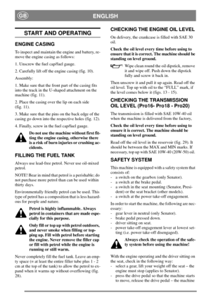 Page 11ENGLISHGB
START AND OPERATING
ENGINE CASING
To inspect and maintain the engine and battery, re-
move the engine casing as follows:
1. Unscrew the fuel cap/fuel gauge.
2. Carefully lift off the engine casing (fig. 10).
Assembly:
1. Make sure that the front part of the casing fits
into the track in the U-shaped attachment on the
machine (fig. 11).
2. Place the casing over the lip on each side
(fig. 11).
3. Make sure that the pins on the back edge of the
casing go down into the respective holes (fig. 12)....