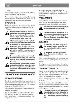 Page 13ENGLISHGB
sition.
The steering is adapted in order to produce better
results at a normal working speed.
Even when the engine is not running, the steering
works. However, it is harder to turn in this case, if
the machine is to be manoeuvred manually.
OPERATING
Make sure that there is the correct quantity of oil in
the engine when driving on slopes (oil level on
“FULL”).
Be careful when driving on slopes. No
sudden starting or stopping when mov-
ing up or down a slope. Never drive
across a slope. Move from...