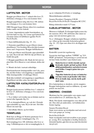 Page 14NORSKNO
LUFTFILTER - MOTOR
Rengjør grovfilteret hver 3. måned eller hver 25.
driftstime avhengig av hva som kommer først.
Rengjør papirfilteret årlig eller hver 100. driftsti-
me avhengig av hva som kommer først.
OBS! Rengjør begge filtrene oftere hvis maskinen
brukes under støvete forhold.
1. Løsne vingemutteren under bensintanken, og
flytt den bakover (fig. 16). Løsne også batteriet for
å komme lettere til luftfilteret (gjelder Pro16-
Pro18-Pro20).
2. Fjern luftfilterdekselet (fig. 19 - 21).
3....