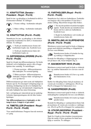 Page 9NORSKNO
11. KRAFTUTTAK (Senator -
President - Royal - Pro16)
Spak for inn- og utkopling av kraftuttak for drift av
frontmontert tilbehør. To stillinger:
1. Fremre stilling - kraftuttaket utkoplet.
2. Bakre stilling - kraftuttaket innkoplet.
12. KRAFTUTTAK (Pro18 - Pro20)
Strømbryter for inn- og utkopling av det elektro-
magnetiske kraftuttaket for drift av frontmontert
tilbehør. To stillinger:
1. Trykk på strømbryterens fremre del -
kraftuttaket koples inn. Symbolet lyser.
2. Trykk på strømbryterens...