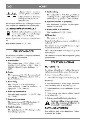 Page 10NORSKNO
1. Spaken bakover - transmisjo-
nen innkoplet for normal bruk.
2. Spaken framover - transmisjo-
nen koplet ut. Maskinen kan
flyttes for hånd.
Maskinen må ikke bukseres over lengre avstander
eller med høy fart. Det kan skade transmisjonen.
20. BENSINMÅLER/TANKLOKK
Tanklokk med innebygd bensinmåler som
viser bensinmengden i bensintanken (gjel-
der Royal-Pro16-Pro18-Pro20).
Senator og President har tanklokk uten bensinmå-
ler.
Bensintanken rommer ca. 11,5 liter.
BRUKSOMRÅDER
Maskinen må kun brukes...