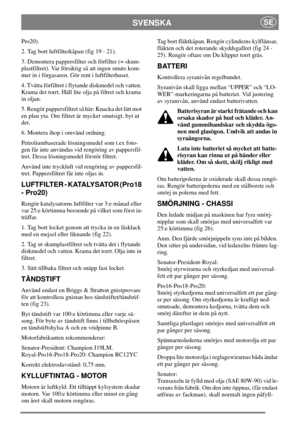 Page 14SVENSKASE
Pro20).
2. Tag bort luftfilterkåpan (fig 19 - 21).
3. Demontera pappersfilter och förfilter (= skum-
plastfiltret). Var försiktig så att ingen smuts kom-
mer in i förgasaren. Gör rent i luftfilterhuset.
4. Tvätta förfiltret i flytande diskmedel och vatten.
Krama det torrt. Häll lite olja på filtret och krama
in oljan.
5. Rengör pappersfiltret så här: Knacka det lätt mot
en plan yta. Om filtret är mycket smutsigt, byt ut
det.
6. Montera ihop i omvänd ordning.
Petroliumbaserade lösningsmedel som...