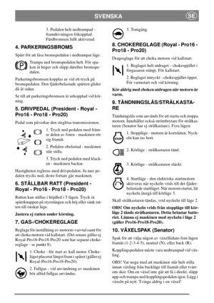 Page 8SVENSKASE
3. Pedalen helt nedtrampad -
framdrivningen frikopplad.
Färdbromsen fullt aktiverad.
4. PARKERINGSBROMS
Spärr för att låsa bromspedalen i nedtrampat läge.
Trampa ned bromspedalen helt. För spa-
ken åt höger och släpp därefter bromspe-
dalen.
Parkeringsbromsen kopplas ur vid ett tryck på
bromspedalen. Den fjäderbelastade spärren glider
då åt sidan.
Se till att parkeringsbromsen är urkopplad vid kör-
ning.
5. DRIVPEDAL (President - Royal -
Pro16 - Pro18 - Pro20)
Pedal som påverkar den steglösa...