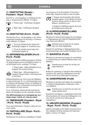Page 9SVENSKASE
11. KRAFTUTTAG (Senator -
President - Royal - Pro16)
Spak för in- och urkoppling av kraftuttag för driv-
ning av frontmonterade tillbehör. Två lägen:
1. Främre läget - kraftuttaget urkopplat.
2. Bakre läget - kraftuttaget inkopplat.
12. KRAFTUTTAG (Pro18 - Pro20)
Strömbrytare för in- och urkoppling av det elektro-
magnetiska kraftuttaget för drivning av frontmon-
terade tillbehör. Två lägen:
1. Tryck på strömbrytarens främre del -
kraftuttaget kopplas in. Symbolen lyser.
2. Tryck på...