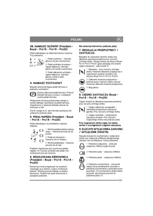 Page 118111
PLPOLSKI
3B. HAMULEC G£ÓWNY (President - 
Royal - Pro16 - Pro18 - Pro20)
Peda³ oddzia³uj±cy na uk³ad hamulcowy maszyny. 
Trzy po³o¿enia:
1. Peda³ zwolniony - hamulec 
g³ówny nie jest uruchomiony.
2. Peda³ wci¶niêty do po³owy - 
napêd od³±czony, hamulec 
g³ówny nie zosta³ uruchomiony.
3. Peda³ ca³kowicie wci¶niêty - 
napêd od³±czony, hamulec 
g³ówny zosta³ w pe³ni 
uruchomiony.
4. HAMULEC POSTOJOWY
Blokada unieruchamiaj±ca peda³ hamulca w 
po³o¿eniu wci¶niêtym.
Wci¶nij ca³kowicie peda³ hamulca....