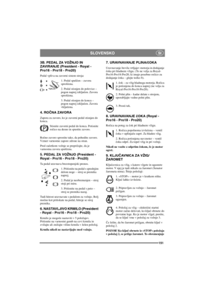 Page 158SLOVENSKO
151
SI
3B. PEDAL ZA VOŽNJO IN
ZAVIRANJE (President - Royal -
Pro16-Pro18-Pro20)
Pedal vpliva na zavorni sistem stroja:
1. Pedal spuščen–zavora
sproščena.
2. Pedal stisnjen do polovice–
pogon naprej izključen. Zavora
sproščena.
3. Pedal stisnjen do konca–
pogon naprej izključen. Zavora
vključena.
4. ROČNA ZAVORA
Zapora za zavoro, ko je zavorni pedal stisnjen do
konca.
Stisnite zavorni pedal do konca. Potisnite
ročico na desno in spustite zavoro.
Ročno zavoro sprostite tako, da pohodite zavoro....
