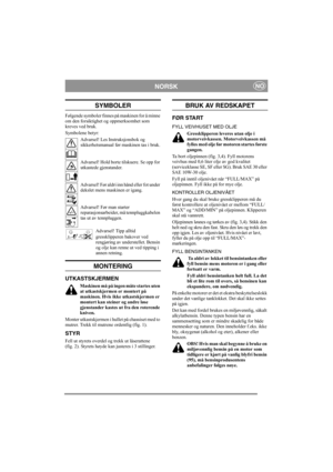 Page 4
NORSKNO
SYMBOLER
Følgende symboler finnes på maskinen for å minne 
om den forsiktighet og oppmerksomhet som 
kreves ved bruk.
Symbolene betyr:Advarsel! Les Instruksjonsbok og 
sikkerhetsmanual før maskinen tas i bruk.
Advarsel! Hold borte tilskuere. Se opp for 
utkastede gjenstander.
Advarsel! Før aldri inn hånd eller fot under 
dekslet mens maskinen er igang.
Advarsel! Før man starter 
reparasjonsarbeider, må tennpluggkabelen 
tas ut av tennpluggen.
Advarsel! Tipp alltid 
gressklipperen bakover ved...