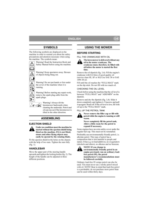 Page 4
ENGLISHGB
SYMBOLS
The following symbols are displayed on the 
machine in order to remind you about the safety 
precautions and attention necessary when using 
the machine. The symbols mean:Warning! Read the Instruction Book and 
Safety Manual before using the machine.
Warning! Keep spectators away. Beware 
of objects being flung out.
Warning! Do not put hands or feet under 
the cover of the machine when it is 
running.
Warning! Before starting any repair work, 
remove the spark plug cable from the...