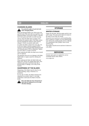 Page 7
ENGLISHGB
CHANGING BLADES
Use protective gloves to prevent cuts 
when changing blades.
Blunt and damaged blades tear off the grass and 
spoil the look of the lawn after mowing.New, well 
sharpened blades cut the grass cleanly, so that the 
lawn looks green and fresh even after mowing.
Always check the blade after an impact. First 
disconnect the ignition cable. If the blade system 
has been damaged the defective parts must be 
changed. Always use genuine spare parts.
To replace the blade, slacken the...