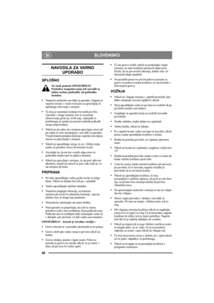 Page 60SLOVENSKO
60
SI
NAVODILA ZA VARNO 
UPORABO
SPLOŠNO
Ta znak pomeni OPOZORILO!  
Posledica neupoštevanja teh navodil so 
lahko osebne poškodbe ali poškodbe 
lastnine.
Natančno preberite navodila za uporabo. Najprej se 
naučite ravnati z vsemi ročicami za upravljanje in 
splošnega rokovanja s strojem.
Ta stroj je namenjen košenju travnatih površin. 
Uporaba v druge namene, kot so na primer 
obrezovanje grmovja, živih mej, vzpenjalk in 
podobnega, je zaradi nevarnosti osebnih poškodb 
strogo prepovedana....