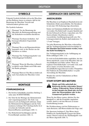 Page 4DEUTSCHDE
SYMBOLE
Folgende Symbole befinden sich an der Maschine,
um den Bediener daran zu erinnern, daß bei der
Benutzung der Maschine Vorsicht und
Aufmerksamkeit geboten sind.
Die Symbole bedeuten:
Warnung! Vor der Benutzung der
Maschine die Bedienungsanleitung und
die Sicherheitsvorschriften durchlesen.
Warnung! Zuschauer fernhalten. Auf
herausgeschleuderte Gegenstände
achtgeben.
Warnung! Bevor mit Reparaturarbeiten
begonnen wird, ist der Stecker aus der
Steckdose zu ziehen.
Warnung! Das...