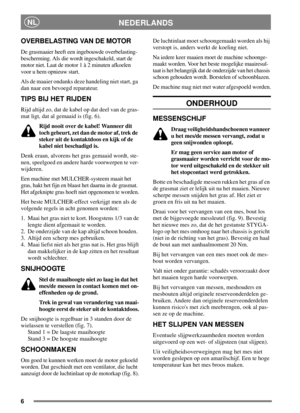 Page 56
NEDERLANDSNL
OVERBELASTING VAN DE MOTOR
De grasmaaier heeft een ingebouwde overbelasting-
bescherming. Als die wordt ingeschakeld, start de
motor niet. Laat de motor 1 à 2 minuten afkoelen
voor u hem opnieuw start.
Als de maaier ondanks deze handeling niet start, ga
dan naar een bevoegd reparateur.
TIPS BIJ HET RIJDEN
Rijd altijd zo, dat de kabel op dat deel van de gras-
mat ligt, dat al gemaaid is (fig. 6).
Rijd nooit over de kabel! Wanneer dit
toch gebeurt, zet dan de motor af, trek de
steker uit de...