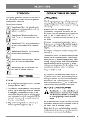 Page 45
NEDERLANDSNL
SYMBOLEN
De volgende symbolen staan op de machine om u er-
aan te herinneren dat voorzichtigheid en oplettend-
heid bij gebruik vereist zijn.
De symbolen betekenen:
Waarschuwing! Lees vóór gebruik van de
machine eerst het instructieboek en de vei-
ligheidsvoorschriften.
Waarschuwing! Houd omstanders op af-
stand. Pas op voor het uitwerpen van voor-
werpen.
Waarschuwing! Vóór het verrichten van re-
paraties eerst de stekker uit het contact ne-
men.
Waarschuwing! Houd het verlengsnoer uit
de...