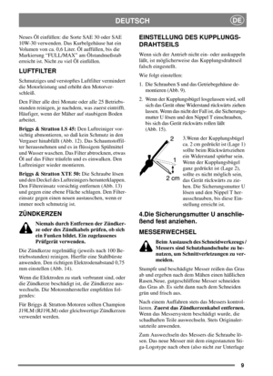 Page 89
DEUTSCHDE
Neues Öl einfüllen: die Sorte SAE 30 oder SAE
10W-30 verwenden. Das Kurbelgehäuse hat ein
Volumen von ca. 0,6 Liter. Öl auffüllen, bis die
Markierung “FULL/MAX” am Ölstandmeßstab
erreicht ist. Nicht zu viel Öl einfüllen.
LUFTFILTER
Schmutziges und verstopftes Luftfilter vermindert
die Motorleistung und erhöht den Motorver-
schleiß.
Den Filter alle drei Monate oder alle 25 Betriebs-
stunden reinigen, je nachdem, was zuerst eintrifft.
Häufiger, wenn der Mäher auf staubigem Boden
arbeitet....