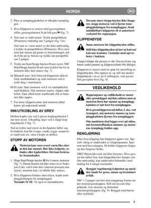 Page 67
NORSKNO
2. Påse at tennpluggkabelen er tilkoplet tennplug-
gen.
3. Hvis klipperen er utstyrt med gassregulator,
stilles gassregulatoren N på full gass (fig. 7).
4. Ved start av kald motor: Trykk pumpeblåsen
(Primeren) ordentlig inn 3 ganger (fig. 5,6).
Ved start av varm motor er det ikke nødvendig
å trykke in pumpeblåsen (Primeren). Hvis mot-
oren har stanset på grunn av bensinmangel, må
du fylle på ny bensin og trykke inn pumpeblå-
sen3ganger.
5. Trykk inn Start/Stopp-bøylen H mot styret. NB!...