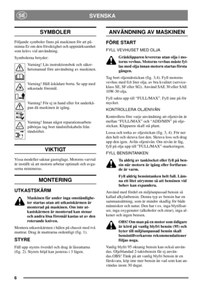 Page 56
SVENSKASE
SYMBOLER
Följande symboler finns på maskinen för att på-
minna Er om den försiktighet och uppmärksamhet
som krävs vid användning.
Symbolerna betyder:
Varning! Läs instruktionsbok och säker-
hetsmanual före användning av maskinen.
Varning! Håll åskådare borta. Se upp med
utkastade föremål.
Varning! För ej in hand eller fot underkå-
pan då maskinen är igång.
Varning! Innan något reparationsarbete
påbörjas tag bort tändstiftskabeln från
tändstiftet.
VIKTIGT
Vissa modeller saknar gasreglage....