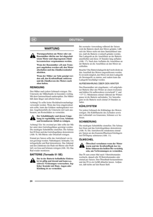 Page 2424
DEUTSCHDE
WA RT U N G
Warungsarbeiten am Motor oder am 
Rasenmäher dürfen nur bei abgeschal-
tetem Motor und abgezogenem Zünd-
kerzenstecken vorgenommen werden.
Wenn der Rasenmäher z.B zum Trans-
port angehoben werden soll, den Motor 
abschalten und das Zündkerzenkabel 
abziehen.
Wenn der Mäher zur Seite geneigt wer-
den soll, den Kraftstofftank entleeren 
und die Zündkerzen des Motors nach 
oben halten.
REINIGUNG
Den Mäher nach jedem Gebrauch reinigen. Die 
Unterseite der Mäherhaube ist besonders...