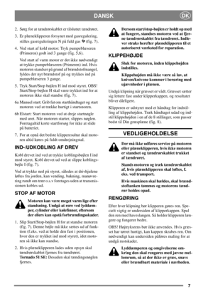 Page 67
DKDANSK
2. Sørg for at tændrørskablet er tilsluttet tændrøret.
3. Er plæneklipperen forsynet med gasregulering,
stilles gasreguleringen N på fuld gas (fig. 7).
4. Ved start af kold motor: Tryk pumpeblæseren
(Primeren) godt ind 3 gange (fig. 5,6).
Ved start af varm motor er det ikke nødvendigt
at trykke pumpeblæseren (Primeren) ind. Hvis
motoren standser på grund af brændstofmangel,
fyldes der nyt brændstof på og trykkes ind på
pumpeblæseren 3 gange.
5. Tryk Start/Stop bøjlen H ind mod styret. OBS!...