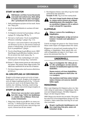 Page 67
SVENSKASE
START AV MOTOR
Håll händer och fötter borta från den/de
roterande kniven/knivarna. Stick aldrig
in handen eller foten under knivkåpan
eller i gräsutkastet då motorn är igång.
1. Ställ gräsklipparen på plan och fast mark. Starta
inte i högt gräs.
2. Se till att tändstiftkabeln är ansluten till tänd-
stiftet.
3. Är klipparen utrustad med gasreglage, ställ gas-
reglagetNi fullgasläge (fig. 7).
4. Vid start av kall motor: Tryck in pumpblåsan
(Primern) ordentligt 3 gånger (fig. 5, 6).
Vid start av...