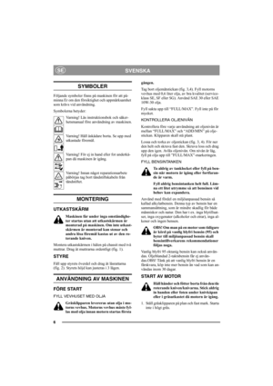 Page 66
SVENSKASE
SYMBOLER
Följande symboler finns på maskinen för att på-
minna Er om den försiktighet och uppmärksamhet 
som krävs vid användning.
Symbolerna betyder:
Varning! Läs instruktionsbok och säker-
hetsmanual före användning av maskinen.
Varning! Håll åskådare borta. Se upp med 
utkastade föremål.
Varning! För ej in hand eller fot underkå-
pan då maskinen är igång.
Varning! Innan något reparationsarbete 
påbörjas tag bort tändstiftskabeln från 
tändstiftet.
MONTERING
UTKASTSKÄRM
Maskinen får under...