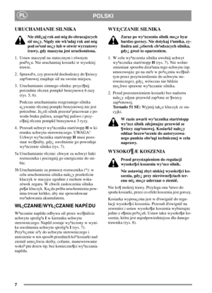 Page 77
PLPOLSKI
URUCHAMIANIE SILNIKA
Nie zbli¿aj r±k ani nóg do obracaj±cych
siê no¿y. Nigdy nie wk³adaj r±k ani nóg
pod os³onê no¿y lub w otwór wyrzutowy
trawy, gdy maszyna jest uruchomiona.
1. Ustaw maszynê na statecznym i równym
pod³o¿u. Nie uruchamiaj kosiarki w wysokiej
trawie.
2. Sprawd
¼, czy przewód dochodz±cy do ¶wiecy
zap³onowej znajduje siê na swoim miejscu.
3. Uruchamianie zimnego silnika: przyci¶nij
porz±dnie rêczn± pompkê benzynow± 6 razy
(rys. 5, 6).
Podczas uruchamiania rozgrzanego silnika...