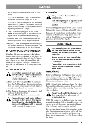 Page 66
SVENSKASE
2. Se till att tändstiftkabeln är ansluten till tänd-
stiftet.
3. Vid start av kall motor: Tryck in pumpblåsan
(Primern) ordentligt 6 gånger (fig. 5, 6).
Vid start av varm motor behöver inte pump-blå-
san (Primern) tryckas in. Om motorn stannat på
grund av bränslestopp, fyll på nytt bränsle och
tryck in pumpblåsan 3 gånger.
4. Tryck in Start/Stopp-bygelnHmot styret.
OBS! Start/Stopp-bygelnHmåste behållas in-
tryckt för att motorn inte skall stanna (fig. 7).
5a Manuell start: Fatta...