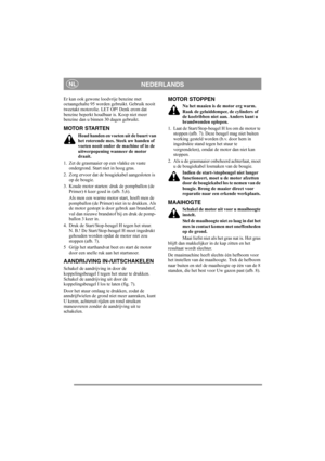 Page 5
NEDERLANDSNL
Er kan ook gewone loodvrije benzine met 
octaangehalte 95 worden gebruikt. Gebruik nooit 
tweetakt motorolie. LET OP! Denk erom dat 
benzine beperkt houdbaar is. Koop niet meer 
benzine dan u binnen 30 dagen gebruikt.
MOTOR STARTEN
Houd handen en voeten uit de buurt van 
het roterende mes. Steek uw handen of 
voeten nooit onder de machine of in de 
uitwerpopening wanneer de motor 
draait.
1. Zet de grasmaaier op een vlakke en vaste  ondergrond. Start niet in hoog gras.
2. Zorg ervoor dat de...