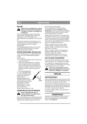 Page 7
NEDERLANDSNL
BOUGIE
Probeer nooit te ontdekken of er vonken 
zijn door de bougie of de bougiekabel te 
verwijderen. Gebruik een goedgekeurd 
testapparaat.
Maak met regelmatige tussenpozen de bougie 
schoon (iedere 100 bedrijfsuren). Gebruik een 
staalborstel voor het schoonmaken. De 
electrodeafstand correct afstellen 0,7-0,8 mm (afb. 
14).
Verwissel de bougie als de electroden al te veel 
verbrand zijn of als de bougie beschadigd is. De 
motorenfabrikanten geven de volgende 
aanbevelingen:
Voor Briggs...