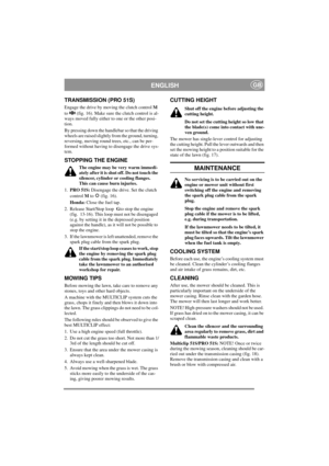 Page 8
ENGLISHGB
TRANSMISSION (PRO 51S)
Engage the drive by moving the clutch control M 
to   (fig. 16). Make sure the clutch control is al-
ways moved fully either to one or the other posi-
tion.
By pressing down the handlebar so that the driving 
wheels are raised slightly  from the ground, turning, 
reversing, moving round tr ees, etc., can be per-
formed without having to disengage the drive sys-
tem.
STOPPING THE ENGINE
The engine may be very warm immedi-
ately after it is shut off. Do not touch the...