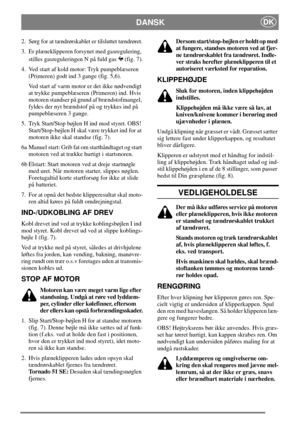 Page 6DKDANSK
2. Sørg for at tændrørskablet er tilsluttet tændrøret.
3. Er plæneklipperen forsynet med gasregulering,
stilles gasreguleringen N på fuld gas (fig. 7).
4. Ved start af kold motor: Tryk pumpeblæseren
(Primeren) godt ind 3 gange (fig. 5,6).
Ved start af varm motor er det ikke nødvendigt
at trykke pumpeblæseren (Primeren) ind. Hvis
motoren standser på grund af brændstofmangel,
fyldes der nyt brændstof på og trykkes ind på
pumpeblæseren 3 gange.
5. Tryk Start/Stop bøjlen H ind mod styret. OBS!...