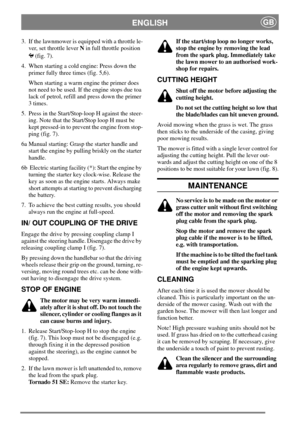 Page 6ENGLISHGB
3. If the lawnmower is equipped with a throttle le-
ver, set throttle leverNin full throttle position
(fig. 7).
4. When starting a cold engine: Press down the
primer fully three times (fig. 5,6).
When starting a warm engine the primer does
not need to be used. If the engine stops due toa
lack of petrol, refill and press down the primer
3 times.
5. Press in the Start/Stop-loop H against the steer-
ing. Note that the Start/Stop loop H must be
kept pressed-in to prevent the engine from stop-
ping...