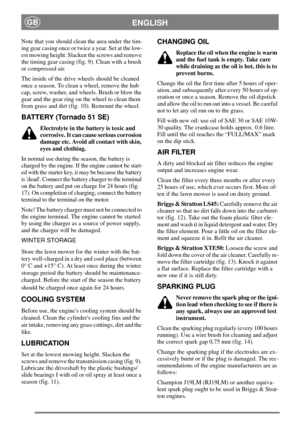 Page 7ENGLISHGB
Note that you should clean the area under the tim-
ing gear casing once or twice a year. Set at the low-
est mowing height. Slacken the screws and remove
the timing gear casing (fig. 9). Clean with a brush
or compressed air.
The inside of the drive wheels should be cleaned
once a season. To clean a wheel, remove the hub
cap, screw, washer, and wheels. Brush or blow the
gear and the gear ring on the wheel to clean them
from grass and dirt (fig. 10). Remount the wheel.
BATTERY (Tornado 51 SE)...