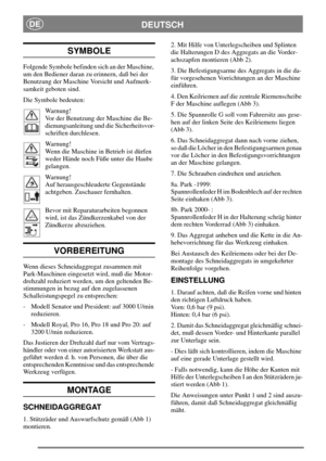 Page 3DEUTSCHDE
SYMBOLE
Folgende Symbole befinden sich an der Maschine,
um den Bediener daran zu erinnern, daß bei der
Benutzung der Maschine Vorsicht und Aufmerk-
samkeit geboten sind.
Die Symbole bedeuten:
Warnung!
Vor der Benutzung der Maschine die Be-
dienungsanleitung und die Sicherheitsvor-
schriften durchlesen.
Warnung!
Wenn die Maschine in Betrieb ist dürfen
weder Hände noch Füße unter die Haube
gelangen.
Warnung!
Auf herausgeschleuderte Gegenstände
achtgeben. Zuschauer fernhalten.
Bevor mit...