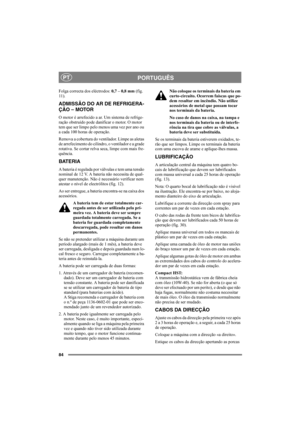 Page 8484
PORTUGUÊSPT
Folga correcta dos eléctrodos: 0,7 – 0,8 mm (fig. 
11).
ADMISSÃO DO AR DE REFRIGERA-
ÇÃO – MOTOR
O motor é arrefecido a ar. Um sistema de refrige-
ração obstruído pode danificar o motor. O motor 
tem que ser limpo pelo menos uma vez por ano ou 
a cada 100 horas de operação.
Remova a cobertura do ventilador. Limpe as aletas 
de arrefecimento do cilindro, o ventilador e a grade 
rotativa. Se cortar relva seca, limpe com mais fre-
quência. 
BATERIA
A bateria é regulada por válvulas e tem uma...