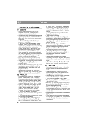 Page 6262
ČEŠTINA CS
1 BEZPEČNOSTNÍ POKYNY
1.1 OBECNĚ•Pročtěte si, prosím, pečlivě tyto pokyny. 
Seznamte se se všemi ovládacími prvky a 
naučte se správně používat zařízení.
•Před použitím stroje musí všichni řidiči požádat 
o praktický výcvik jeho ovládání a absolvovat 
jej. Zvláštní důraz je třeba klást na následující 
skutečnosti:
a. Obsluha zahradních traktorů vyžaduje 
pozornost a soustředění.
b. Na svazích nelze zahradní traktor ovládat 
brzděním, jelikož klouže. Hlavními důvody 
ztráty kontroly nad...