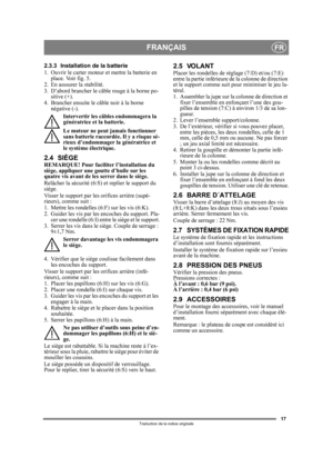 Page 1717
FRANÇAISFR
Traduction de la notice originale
2.3.3 Installation de la batterie
1. Ouvrir le carter moteur et mettre la batterie en place. Voir fig. 5.
2. En asssurer la stabilité.
3. D’abord brancher le câble rouge à la borne po- sitive (+).
4. Brancher ensuite le câble noir à la borne  négative (-).
Intervertir les câbles endommagera la 
génératrice et la batterie.
Le moteur ne peut jamais fonctionner 
sans batterie raccordée. Il y a risque sé-
rieux d’endommager la génératrice et 
le système...