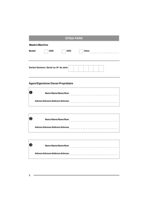 Page 2STIGA PARK
2
Maskin/Machine
Modell 2WD 4WD Other 
Serienr/Seriennr./Serial no./N° de série
Ägare/Eigentümer/Owner/Propriétaire
XNamn/Name/Name/Nom
Adress/Adresse/Address/Adresse
YNamn/Name/Name/Nom
Adress/Adresse/Address/Adresse
ZNamn/Name/Name/Nom
Adress/Adresse/Address/Adresse 