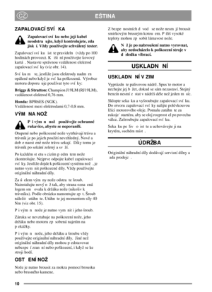 Page 1010
EŠTINACZ
ZAPALOVACÍ SVÍ KA
Zapalovací sví ku nebo její kabel
neodstra ujte, když kontrolujete, zda
jisk í. Vždy používejte schválený tester.
Zapalovací sví ku ist te pravideln (vždy po 100
hodinách provozu). K išt ní používejte kovový
kartá . Nastavte správnou vzdálenost elektrod
zapalovací sví ky (viz obr. 14).
Sví ku m te, jestliže jsou elektrody nadm rn
opálené nebo když je sví ka poškozená. Výrobce
motoru doporu uje používat tyto sví ky:
Briggs & Stratton:Champion J19LM (RJ19LM),
vzdálenost...