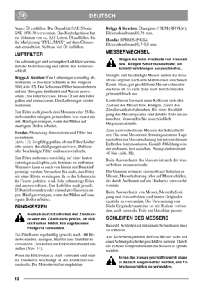 Page 1010
DEUTSCHDE
Neues Öl einfüllen: Die Ölqualität SAE 30 oder
SAE 10W-30 verwenden. Das Kurbelgehäuse hat
ein Volumen von ca. 0,55 Litern. Öl auffüllen, bis
die Markierung “FULL/MAX“ auf dem Ölmess-
stab erreicht ist. Nicht zu viel Öl einfüllen.
LUFTFILTER
Ein schmutziger und verstopfter Luftfilter vermin-
dert die Motorleistung und erhöht den Motorver-
schleiß.
Briggs & Stratton:Den Luftreiniger vorsichtig ab-
montieren, so dass kein Schmutz in den Vergaser
fällt (Abb. 12). Den Schaumstofffilter...