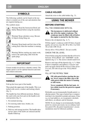 Page 66
ENGLISHGB
SYMBOLS
The following symbols can be found on the ma-
chine to remind you of the care and attention that
are required during use.
The symbols mean:
Warning! Read the Instruction Book and
Safety Manual before using the machine.
Warning! Keep onlookers away. Beware
of objects being flung out.
Warning! Keep hands and feet clear of the
cutting deck when the machine is running.
Warning! Before starting any repair work,
remove the spark plug cable from the
spark plugs.
IMPORTANT
Certain models do...