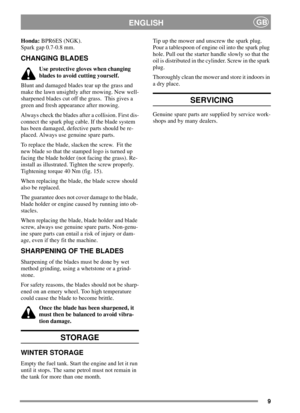 Page 99
ENGLISHGB
Honda:BPR6ES (NGK).
Spark gap 0.7-0.8 mm.
CHANGING BLADES
Use protective gloves when changing
blades to avoid cutting yourself.
Blunt and damaged blades tear up the grass and
make the lawn unsightly after mowing. New well-
sharpened blades cut off the grass. This gives a
green and fresh appearance after mowing.
Always check the blades after a collision. First dis-
connect the spark plug cable. If the blade system
has been damaged, defective parts should be re-
placed. Always use genuine spare...