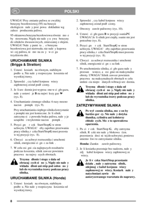 Page 88
POLSKIPL
UWAGA! Przy zmianie paliwa ze zwykej
benzyny bezoowiowej (95) na benzyn
ekologiczn nale y post powa dokadnie wg
zalece producenta paliwa.
95-oktanowa benzyna bezoowiowa równie mo e
by stosowana. Nigdy nie nale y u ywa benzyny
do silników dwusuwowych, zmieszanej z olejem.
UWAGA! Nale y pami ta , e benzyna
bezoowiowa jest nietrwaa; nie nale y kupowa
wi cej paliwa, ni mo na zu y w ci gu
trzydziestu dni.
URUCHAMIANIE SILNIKA
(Briggs & Stratton)
1. Ustawi kosiark na równym, stabilnym
podo u. Nie...