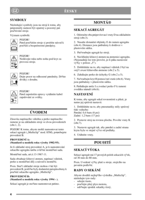 Page 44
CZÈESKY
SYMBOLY
Následující symboly jsou na stroji k tomu, aby
pøipomnìly nutnost být opatrný a pozorný pøi
pou¾ívání stroje.
Význam symbolù:
POZOR!
Pøed pou¾itím stroje si proètìte návod k
pou¾ití a bezpeènostní pøedpisy.
POZOR!
Nedávejte ruku nebo nohu pod kryt za
provozu stroje.
POZOR!
Dejte pozor na odhozené pøedmìty. Dr¾te
diváky z dosahu.
POZOR!
Pøed zapoèetím opravy vytáhnìte kabel
zapalování ze svíèky.
ÚVODEM
Zásuvka napínacího váleèku a perko napínacího
ramene je na základním stroji ve dvou...